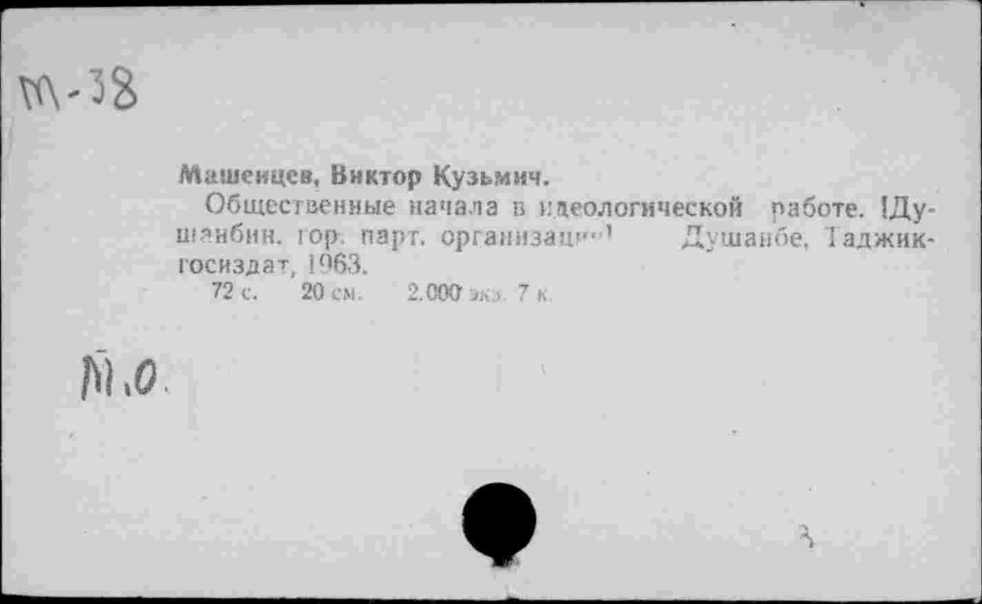 ﻿Машенцев, Виктор Кузьмич.
Общественные начала в идеологической работе. !Ду-шанбин. юр. парт, организаци"’ Душанбе, Таджик-госиздат, 1963.
72 с. 20 см. 2.000 экэ. 7 к.
М,о.